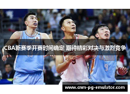 CBA新赛季开赛时间确定 期待精彩对决与激烈竞争 CBA新赛季开赛时间确定 期待精彩对决与激烈竞争
