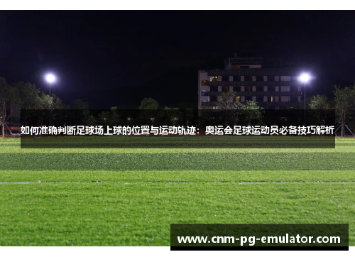 如何准确判断足球场上球的位置与运动轨迹：奥运会足球运动员必备技巧解析