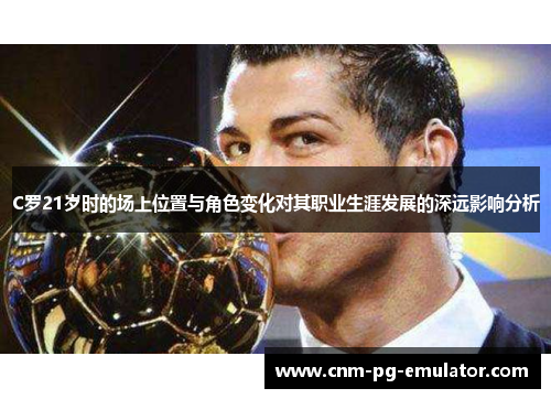C罗21岁时的场上位置与角色变化对其职业生涯发展的深远影响分析