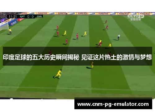 印度足球的五大历史瞬间揭秘 见证这片热土的激情与梦想 印度足球的五大历史瞬间揭秘 见证这片热土的激情与梦想