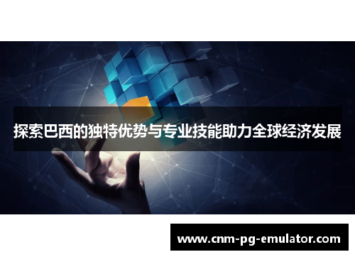 探索巴西的独特优势与专业技能助力全球经济发展 探索巴西的独特优势与专业技能助力全球经济发展