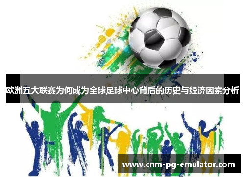 欧洲五大联赛为何成为全球足球中心背后的历史与经济因素分析 欧洲五大联赛为何成为全球足球中心背后的历史与经济因素分析