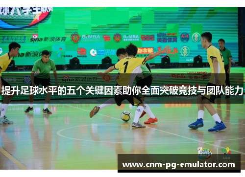 提升足球水平的五个关键因素助你全面突破竞技与团队能力 提升足球水平的五个关键因素助你全面突破竞技与团队能力