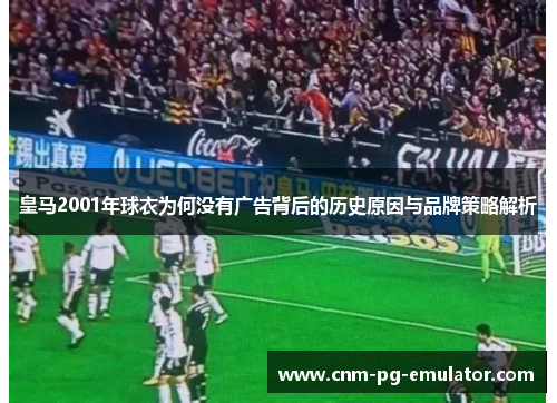 皇马2001年球衣为何没有广告背后的历史原因与品牌策略解析
