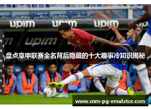 盘点意甲联赛全名背后隐藏的十大趣事冷知识揭秘 盘点意甲联赛全名背后隐藏的十大趣事冷知识揭秘