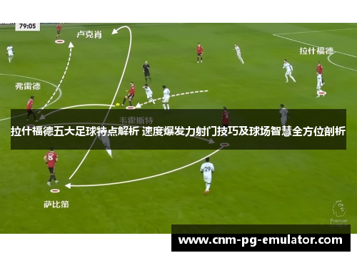 拉什福德五大足球特点解析 速度爆发力射门技巧及球场智慧全方位剖析 拉什福德五大足球特点解析 速度爆发力射门技巧及球场智慧全方位剖析