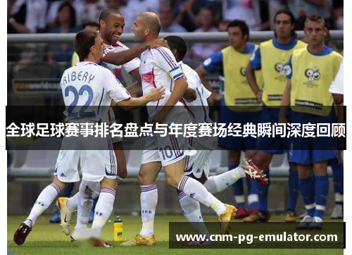 全球足球赛事排名盘点与年度赛场经典瞬间深度回顾 全球足球赛事排名盘点与年度赛场经典瞬间深度回顾