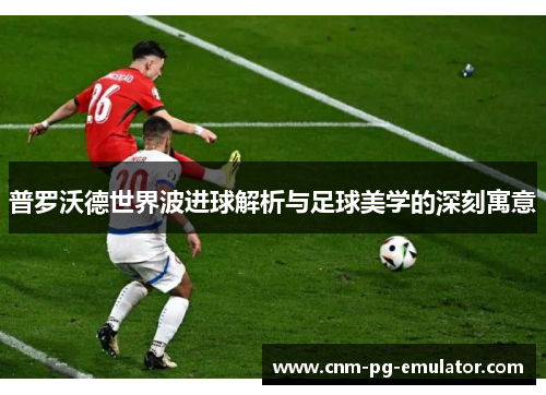 普罗沃德世界波进球解析与足球美学的深刻寓意 普罗沃德世界波进球解析与足球美学的深刻寓意