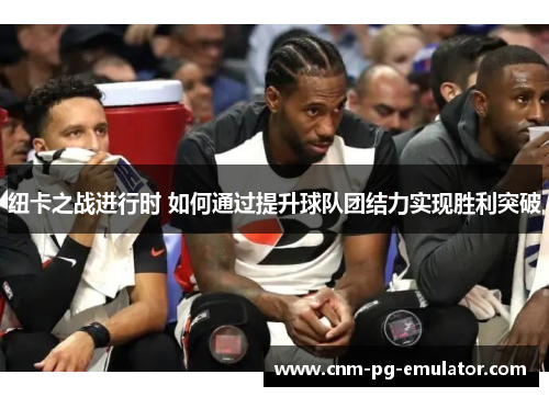 纽卡之战进行时 如何通过提升球队团结力实现胜利突破