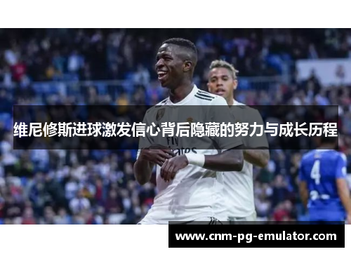 维尼修斯进球激发信心背后隐藏的努力与成长历程
