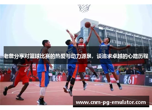 老詹分享对篮球比赛的热爱与动力源泉，谈追求卓越的心路历程