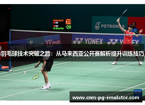 羽毛球技术突破之路:从马来西亚公开赛解析提升训练技巧 羽毛球技术突破之路:从马来西亚公开赛解析提升训练技巧