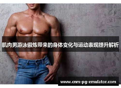 肌肉男游泳锻炼带来的身体变化与运动表现提升解析 肌肉男游泳锻炼带来的身体变化与运动表现提升解析