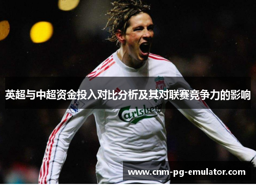 英超与中超资金投入对比分析及其对联赛竞争力的影响 英超与中超资金投入对比分析及其对联赛竞争力的影响