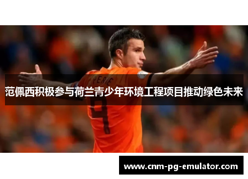 范佩西积极参与荷兰青少年环境工程项目推动绿色未来 范佩西积极参与荷兰青少年环境工程项目推动绿色未来