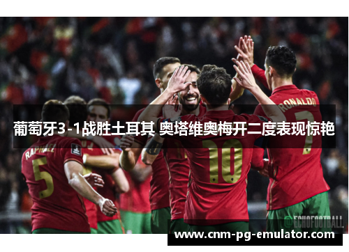 葡萄牙3-1战胜土耳其 奥塔维奥梅开二度表现惊艳