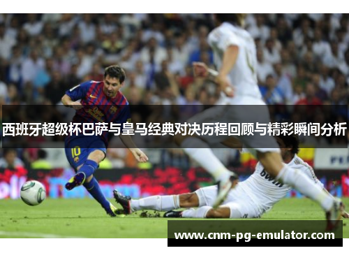 西班牙超级杯巴萨与皇马经典对决历程回顾与精彩瞬间分析