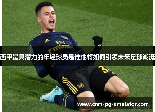 西甲最具潜力的年轻球员是谁他将如何引领未来足球潮流 西甲最具潜力的年轻球员是谁他将如何引领未来足球潮流