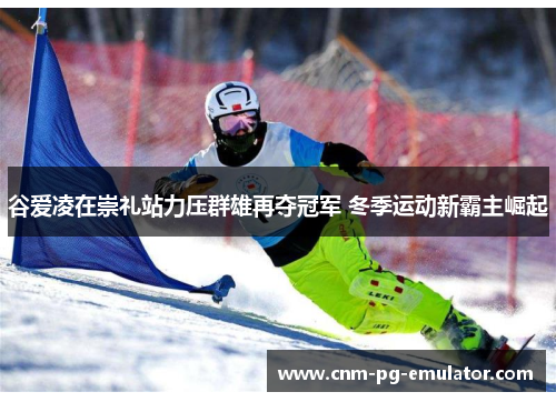 谷爱凌在崇礼站力压群雄再夺冠军 冬季运动新霸主崛起 谷爱凌在崇礼站力压群雄再夺冠军 冬季运动新霸主崛起