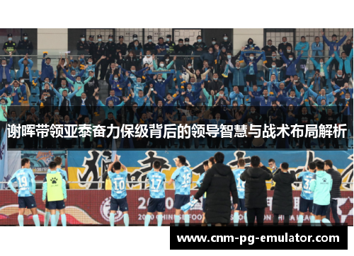 谢晖带领亚泰奋力保级背后的领导智慧与战术布局解析