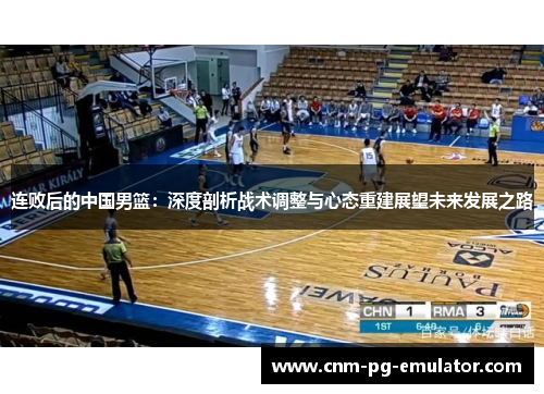 连败后的中国男篮:深度剖析战术调整与心态重建展望未来发展之路 连败后的中国男篮:深度剖析战术调整与心态重建展望未来发展之路