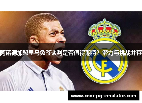 阿诺德加盟皇马免签谈判是否值得期待？潜力与挑战并存