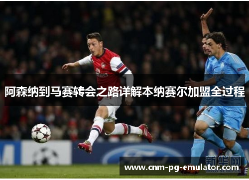 阿森纳到马赛转会之路详解本纳赛尔加盟全过程