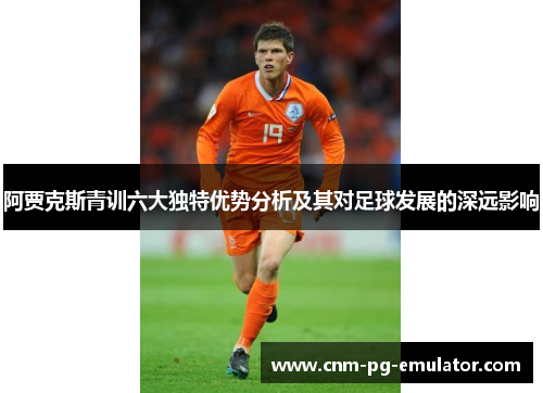 阿贾克斯青训六大独特优势分析及其对足球发展的深远影响 阿贾克斯青训六大独特优势分析及其对足球发展的深远影响
