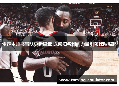 雷霆主帅书写队史新篇章 以淡泊名利的力量引领球队崛起