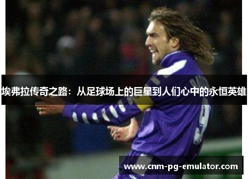埃弗拉传奇之路：从足球场上的巨星到人们心中的永恒英雄