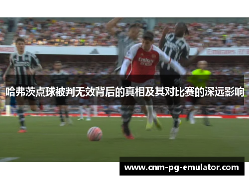 哈弗茨点球被判无效背后的真相及其对比赛的深远影响