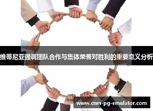 维蒂尼亚强调团队合作与集体荣誉对胜利的重要意义分析 维蒂尼亚强调团队合作与集体荣誉对胜利的重要意义分析