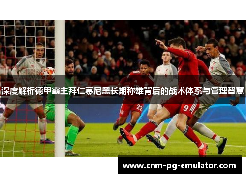 深度解析德甲霸主拜仁慕尼黑长期称雄背后的战术体系与管理智慧