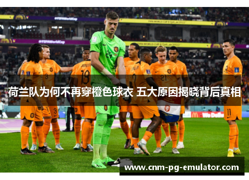 荷兰队为何不再穿橙色球衣 五大原因揭晓背后真相 荷兰队为何不再穿橙色球衣 五大原因揭晓背后真相