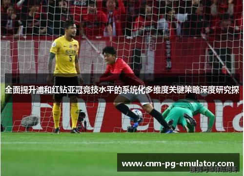 全面提升浦和红钻亚冠竞技水平的系统化多维度关键策略深度研究探