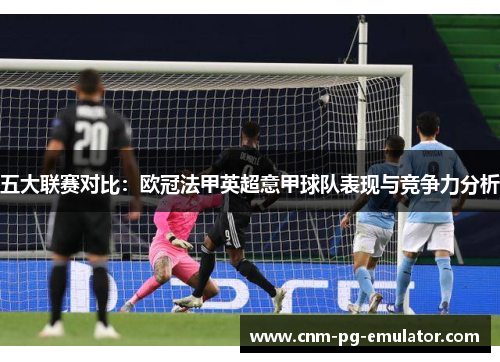五大联赛对比:欧冠法甲英超意甲球队表现与竞争力分析 五大联赛对比:欧冠法甲英超意甲球队表现与竞争力分析