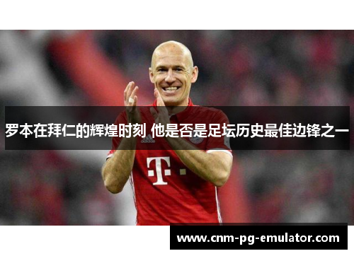 罗本在拜仁的辉煌时刻 他是否是足坛历史最佳边锋之一