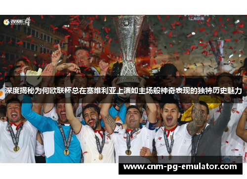 深度揭秘为何欧联杯总在塞维利亚上演如主场般神奇表现的独特历史魅力 深度揭秘为何欧联杯总在塞维利亚上演如主场般神奇表现的独特历史魅力