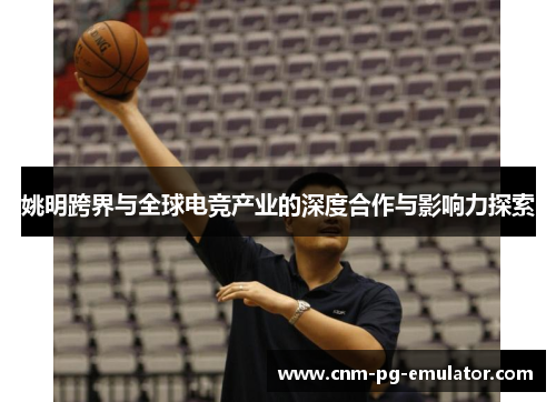 姚明跨界与全球电竞产业的深度合作与影响力探索 姚明跨界与全球电竞产业的深度合作与影响力探索