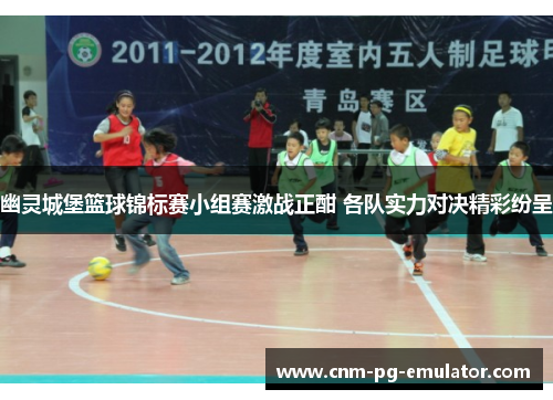 幽灵城堡篮球锦标赛小组赛激战正酣 各队实力对决精彩纷呈 幽灵城堡篮球锦标赛小组赛激战正酣 各队实力对决精彩纷呈