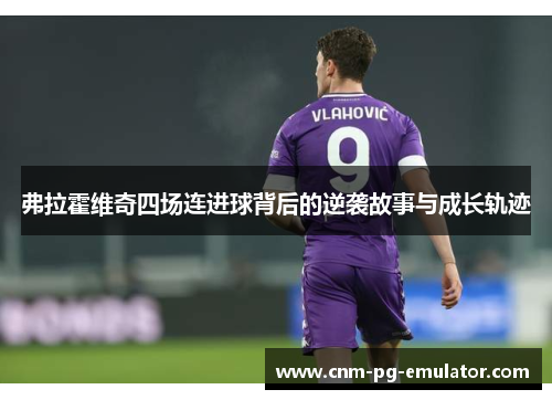 弗拉霍维奇四场连进球背后的逆袭故事与成长轨迹 弗拉霍维奇四场连进球背后的逆袭故事与成长轨迹