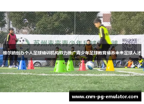 维尔纳创办个人足球培训机构致力推广青少年足球教育培养未来足球人才