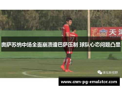 奥萨苏纳中场全面崩溃遭巴萨压制 球队心态问题凸显 奥萨苏纳中场全面崩溃遭巴萨压制 球队心态问题凸显