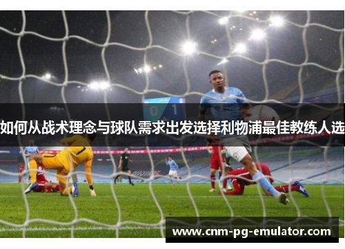 如何从战术理念与球队需求出发选择利物浦最佳教练人选 如何从战术理念与球队需求出发选择利物浦最佳教练人选