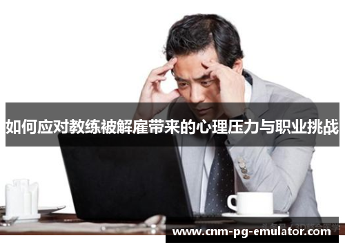 如何应对教练被解雇带来的心理压力与职业挑战 如何应对教练被解雇带来的心理压力与职业挑战
