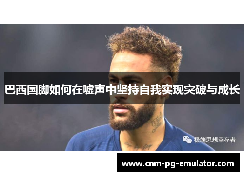 巴西国脚如何在嘘声中坚持自我实现突破与成长