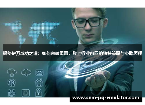 揭秘伊万成功之道:如何突破重围,登上行业前四的独特策略与心路历程 揭秘伊万成功之道:如何突破重围,登上行业前四的独特策略与心路历程