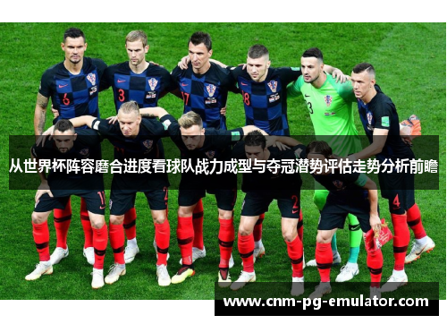 从世界杯阵容磨合进度看球队战力成型与夺冠潜势评估走势分析前瞻 从世界杯阵容磨合进度看球队战力成型与夺冠潜势评估走势分析前瞻