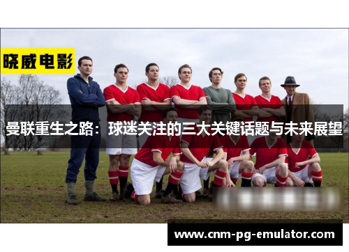 曼联重生之路:球迷关注的三大关键话题与未来展望 曼联重生之路:球迷关注的三大关键话题与未来展望