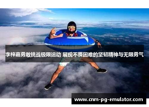 李梓嘉勇敢挑战极限运动 展现不畏困难的坚韧精神与无限勇气